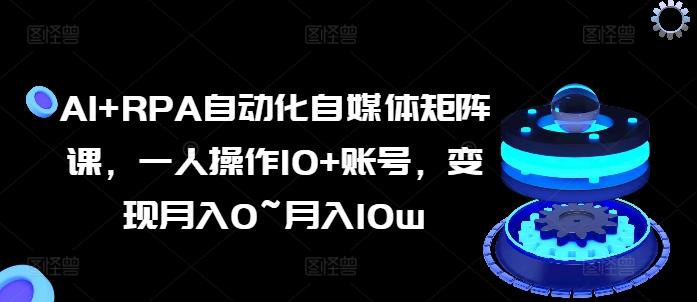 AI+RPA自动化自媒体矩阵课，一人操作10+账号，变现月入0~月入10w-随风资源网