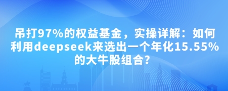 付费文章：吊打97%的权益基金，实操详解：如何利用deepseek来选出一个年化15.55%的大牛股组合?-随风资源网