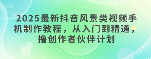 2025最新抖音风景类视频手机制作教程，从入门到精通，撸创作者伙伴计划-随风资源网