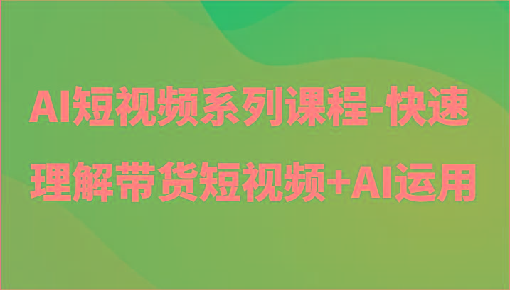 AI短视频系列课程-快速理解带货短视频+AI工具短视频运用-随风资源网