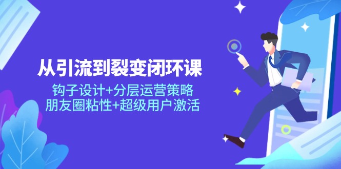 从引流到裂变闭环课：钩子设计+分层运营策略，朋友圈粘性+超级用户激活-随风资源网