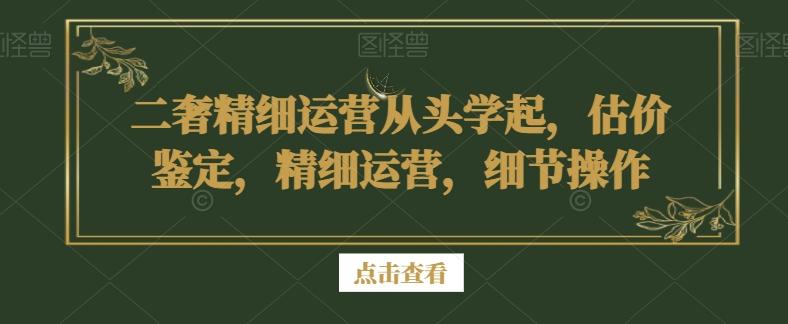 二奢精细运营从头学起，估价鉴定，精细运营，细节操作-随风资源网