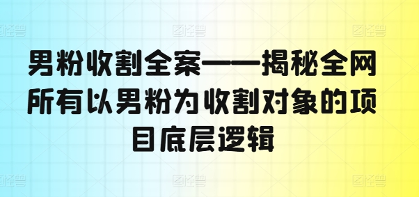 男粉收割全案——揭秘全网所有以男粉为收割对象的项目底层逻辑-随风资源网