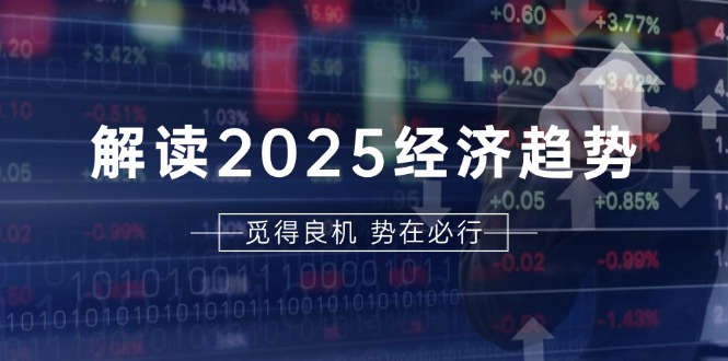 解读2025经济趋势、美股、A港股等资产前景判断，助您抢先布局未来投资-随风资源网
