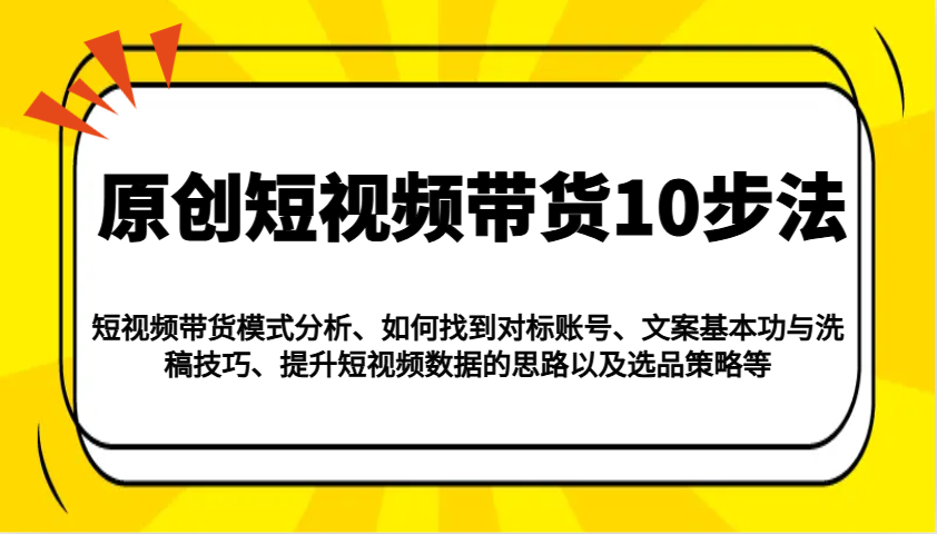 原创短视频带货10步法：模式分析/对标账号/文案与洗稿/提升数据/以及选品策略等-随风资源网
