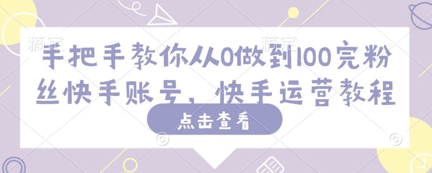 手把手教你从0做到100完粉丝快手账号，快手运营教程-随风资源网
