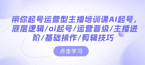 带你起号运营型主播培训课AI起号，底层逻辑/ai起号/运营晋级/主播进阶/基础操作/剪辑技巧-随风资源网