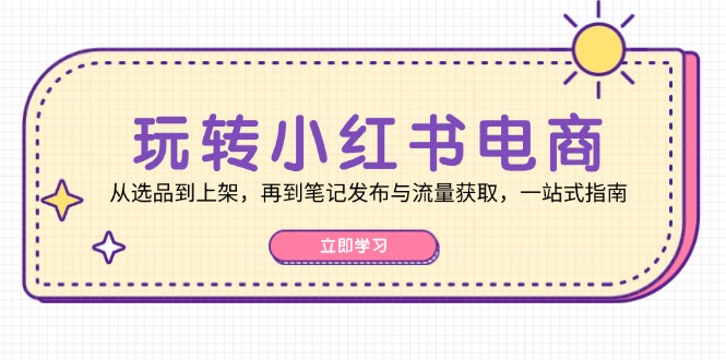 玩转小红书电商：从选品到上架，再到笔记发布与流量获取，一站式指南-随风资源网