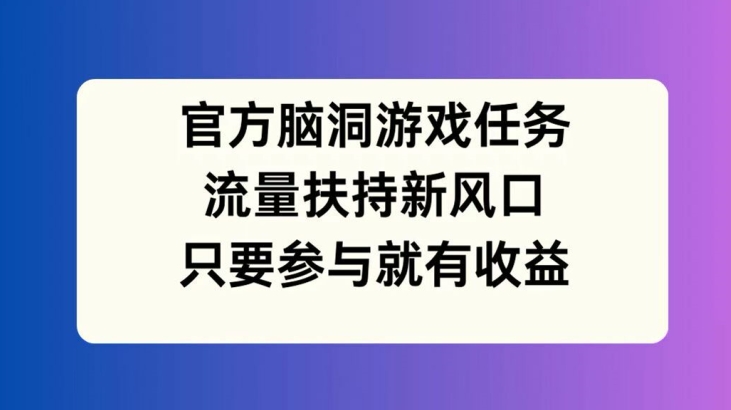官方脑洞游戏任务，流量扶持新风口，只要参与就有收益【揭秘】-随风资源网