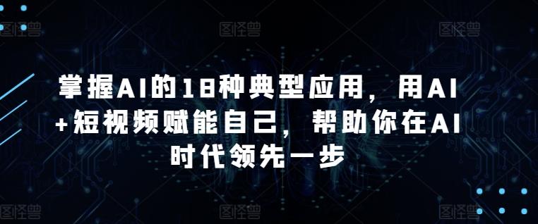 掌握AI的18种典型应用，用AI+短视频赋能自己，帮助你在AI时代领先一步-随风资源网