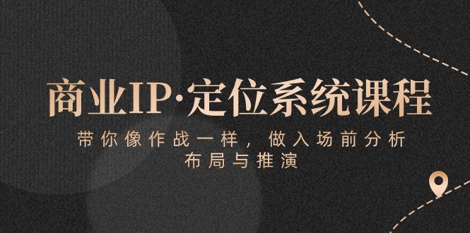 商业IP·定位系统课程：带你像 作战一样，做入场 前分析，布局与推演-随风资源网