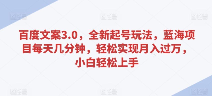 百度文案3.0，全新起号玩法，蓝海项目每天几分钟，轻松实现月入过万，小白轻松上手【揭秘】-随风资源网