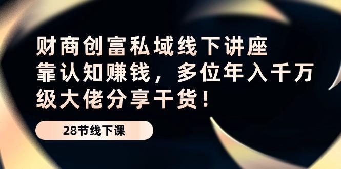 财商·创富私域线下讲座：靠认知赚钱，多位年入千万级大佬分享干货！-随风资源网