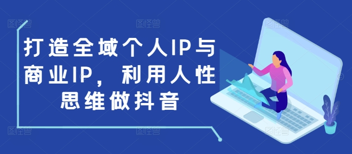 打造全域个人IP与商业IP，利用人性思维做抖音-随风资源网