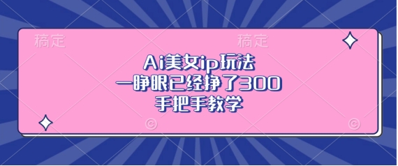 Ai美女ip玩法，一睁眼已经挣了3张，手把手教学【揭秘】-随风资源网