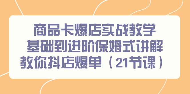 商品卡爆店实战教学，基础到进阶保姆式讲解教你抖店爆单(21节课)-随风资源网