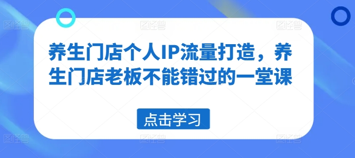 养生门店个人IP流量打造，养生门店老板不能错过的一堂课-随风资源网