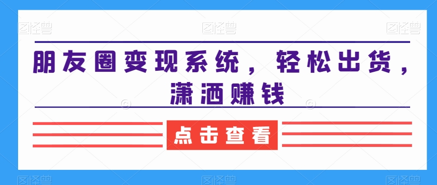 朋友圈变现系统，轻松出货，潇洒赚钱-随风资源网
