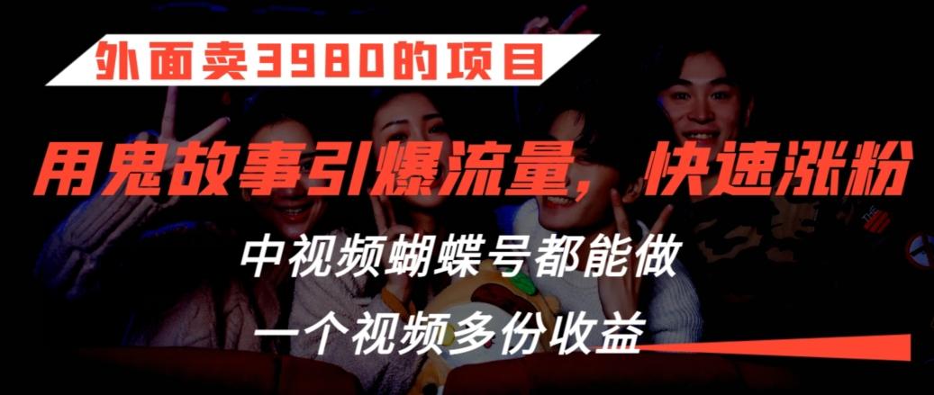 外面卖3980的项目，鬼故事引爆流量打法，中视频、蝴蝶号都能做，一个视频多份收益【揭秘】-随风资源网