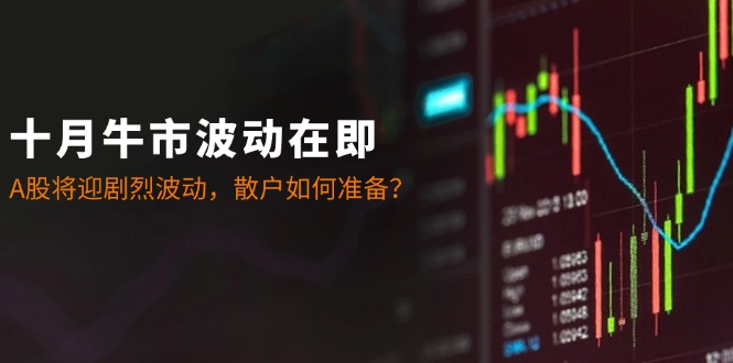 十月牛市波动在即：A股将迎剧烈波动，散户如何准备？-随风资源网