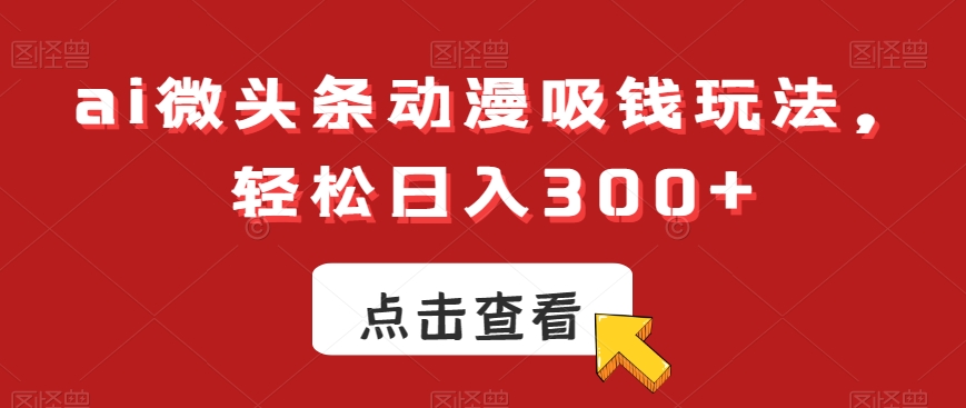 ai微头条动漫吸钱玩法，轻松日入300+【揭秘】-随风资源网