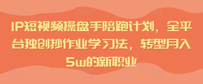 IP短视频操盘手陪跑计划，全平台独创抄作业学习法，转型月入5w的新职业-随风资源网