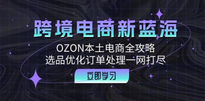 跨境电商新蓝海：OZON本土电商全攻略，选品优化订单处理一网打尽-随风资源网