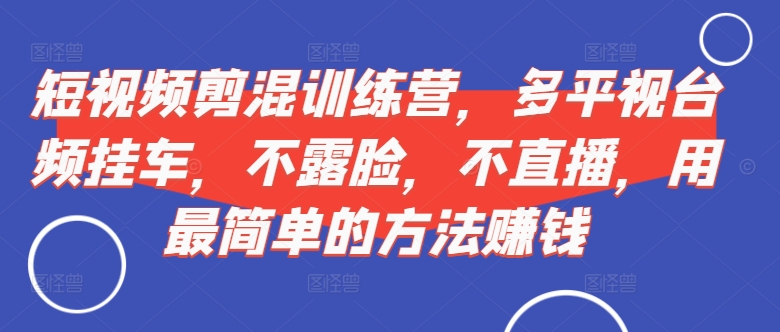 短视频‮剪混‬训练营，多平‮视台‬频挂车，不露脸，不直播，用最简单的方法赚钱-随风资源网