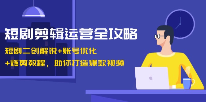 短剧剪辑运营全攻略：短剧二创解说+账号优化+燃剪教程，助你打造爆款视频-随风资源网
