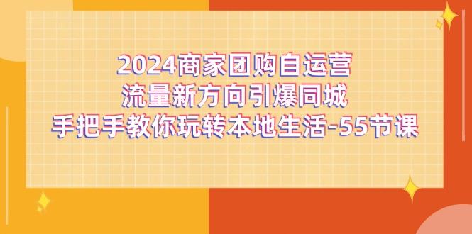 2024商家团购-自运营流量新方向引爆同城，手把手教你玩转本地生活-55节课-随风资源网