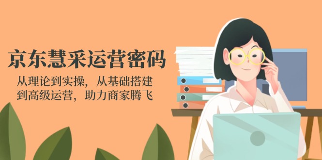 京东慧采运营密码：从理论到实操，从基础搭建到高级运营，助力商家腾飞-随风资源网