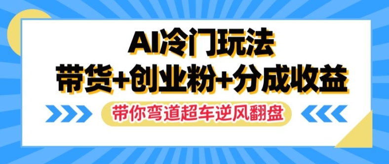 AI冷门玩法，带货+创业粉+分成收益，带你弯道超车，实现逆风翻盘【揭秘】-随风资源网