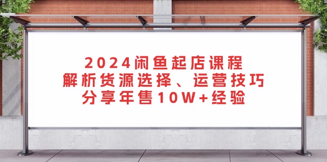 2024闲鱼起店课程：解析货源选择、运营技巧，分享年售10W+经验-随风资源网