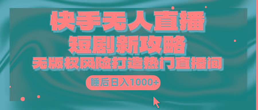 (9918期)快手无人直播短剧新攻略，合规无版权风险，打造热门直播间，睡后日入1000+-随风资源网