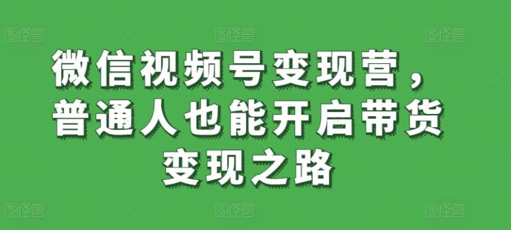 微信视频号变现营，普通人也能开启带货变现之路-随风资源网