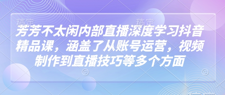 芳芳不太闲内部直播深度学习抖音精品课，涵盖了从账号运营，视频制作到直播技巧等多个方面-随风资源网