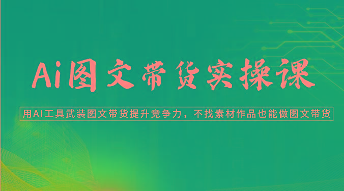 Ai图文带货实操课-用AI工具武装图文带货提升竞争力，不找素材作品也能做图文带货-随风资源网