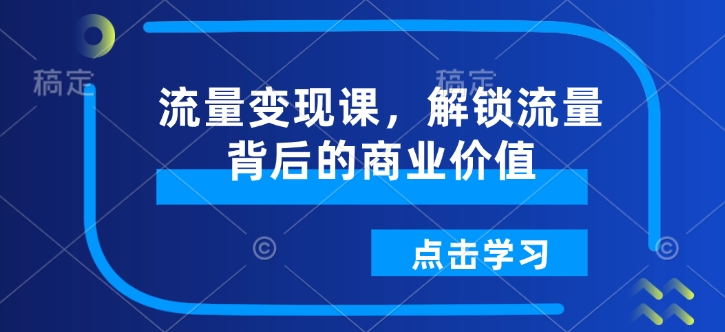 流量变现课，解锁流量背后的商业价值-随风资源网