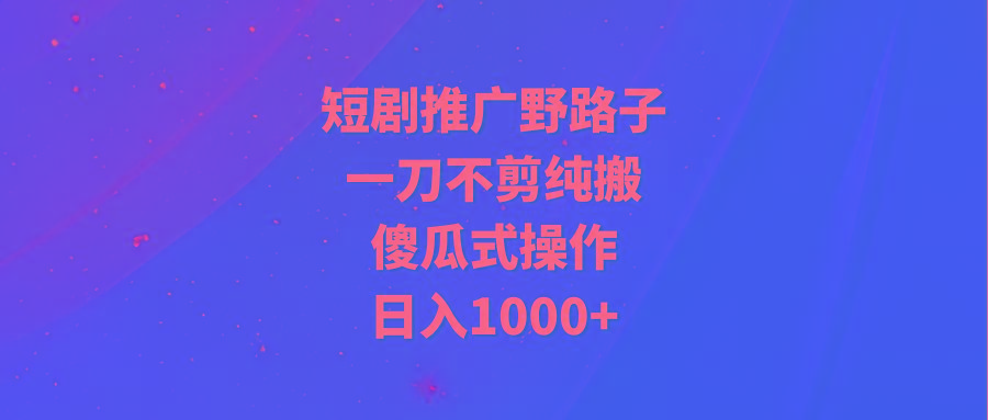 (9586期)短剧推广野路子，一刀不剪纯搬运，傻瓜式操作，日入1000+-随风资源网