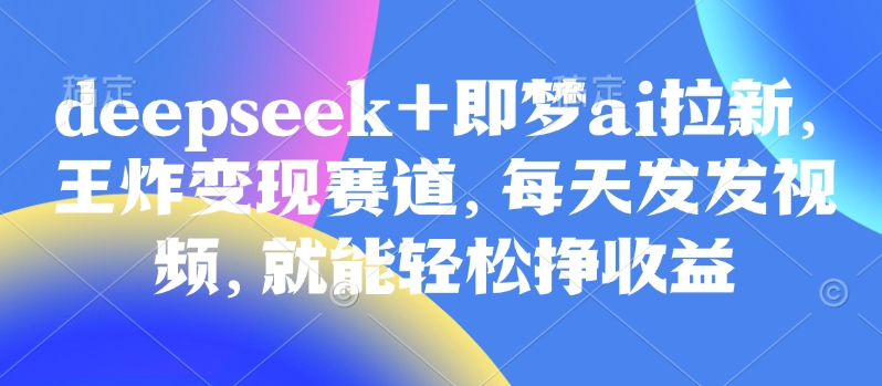 原客单价998的deepseek+即梦ai拉新，王炸变现赛道，每天发发视频，就能轻松挣收益-随风资源网