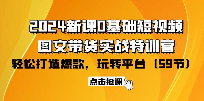 (9911期)2024新课0基础短视频+图文带货实战特训营：玩转平台，轻松打造爆款(59节)-随风资源网