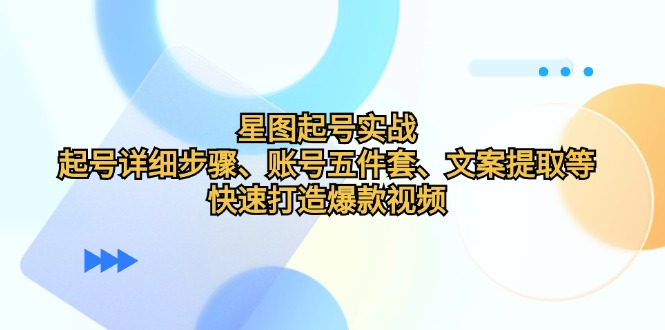 星图起号实战：起号详细步骤、账号五件套、文案提取等，快速打造爆款视频-随风资源网