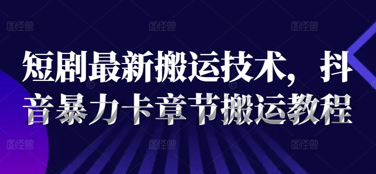 短剧最新搬运技术，抖音暴力卡章节搬运教程-随风资源网