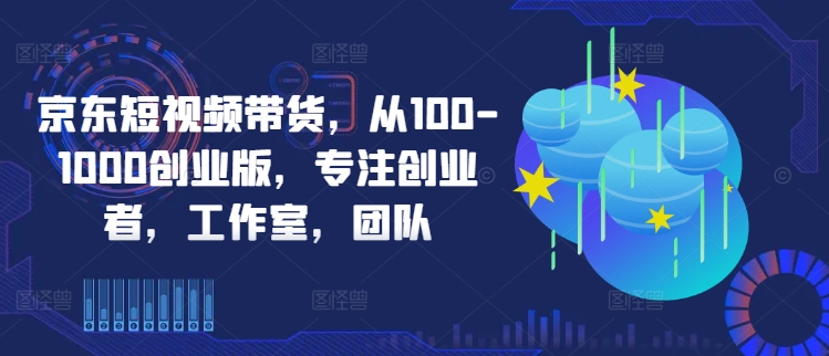 京东短视频带货，从100-1000创业版，专注创业者，工作室，团队-随风资源网