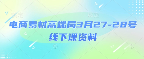 电商素材高端局3月27-28号线下课资料，全程场记+100多张ppt图片+重点视频+课程思维导图+录音带字幕-随风资源网