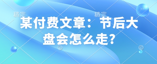 某付费文章：节后大盘会怎么走?-随风资源网