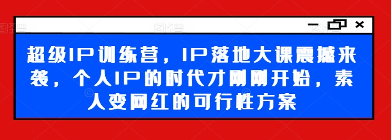 超级IP训练营，IP落地大课震撼来袭，个人IP的时代才刚刚开始，素人变网红的可行性方案-随风资源网
