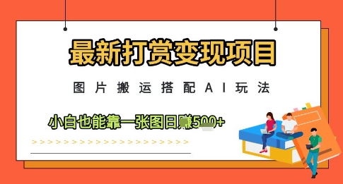最新打赏变现项目，图片搬运搭配AI玩法，小白也能靠一张图日入5张-随风资源网