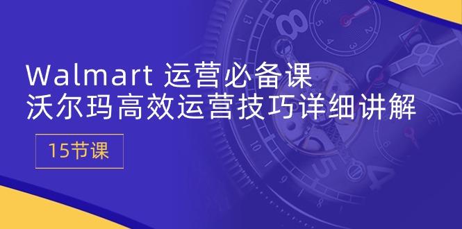 Walmart 运营必备课：沃尔玛高效运营技巧详细讲解 (15节课-随风资源网