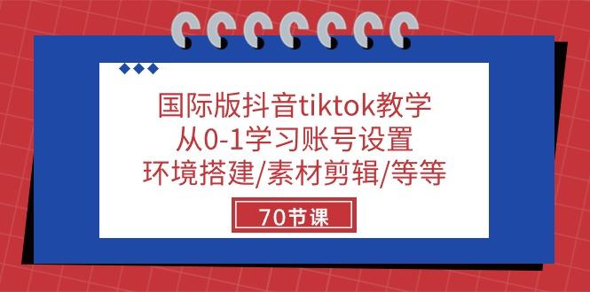 国际版抖音tiktok教学：从0-1学习账号设置/环境搭建/素材剪辑/等等/70节-随风资源网